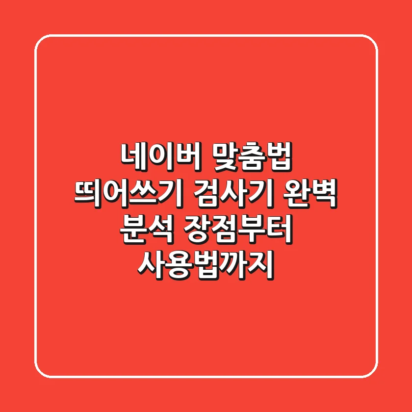 네이버 맞춤법 띄어쓰기 검사기 완벽 분석: 장점부터 사용법까지!