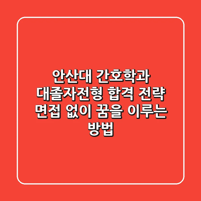 안산대 간호학과 대졸자전형 합격 전략: 면접 없이 꿈을 이루는 방법