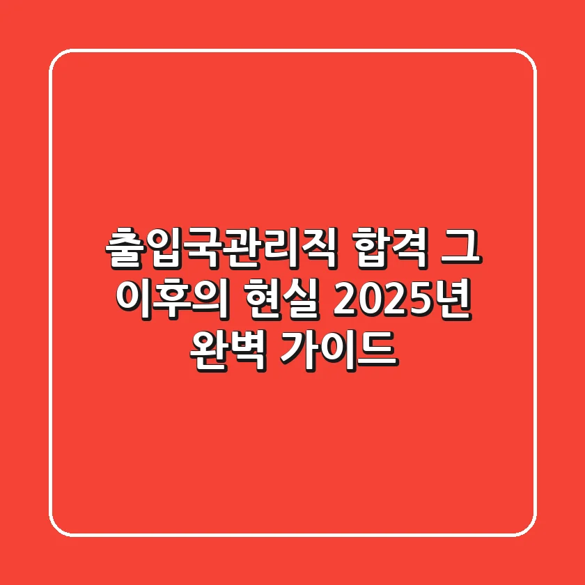 출입국관리직, 합격 그 이후의 현실: 2025년 완벽 가이드