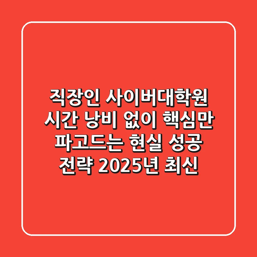 직장인 사이버대학원, 시간 낭비 없이 핵심만 파고드는 현실 성공 전략 (2025년 최신)