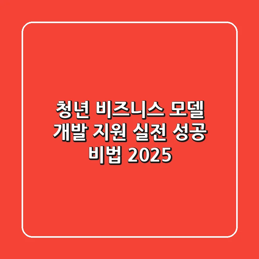 청년 비즈니스 모델 개발 지원, 실전 성공 비법 (2025)