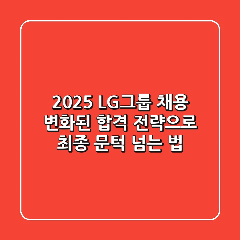 2025 LG그룹 채용, 변화된 합격 전략으로 최종 문턱 넘는 법