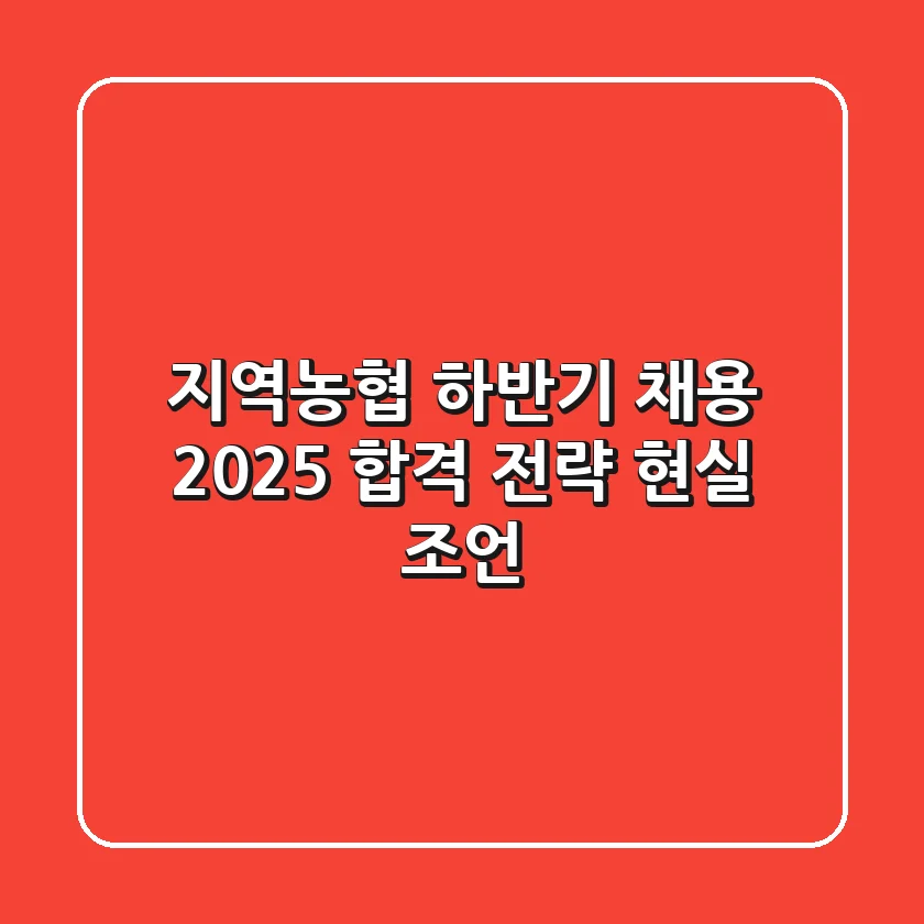 지역농협 하반기 채용, 2025 합격 전략 현실 조언