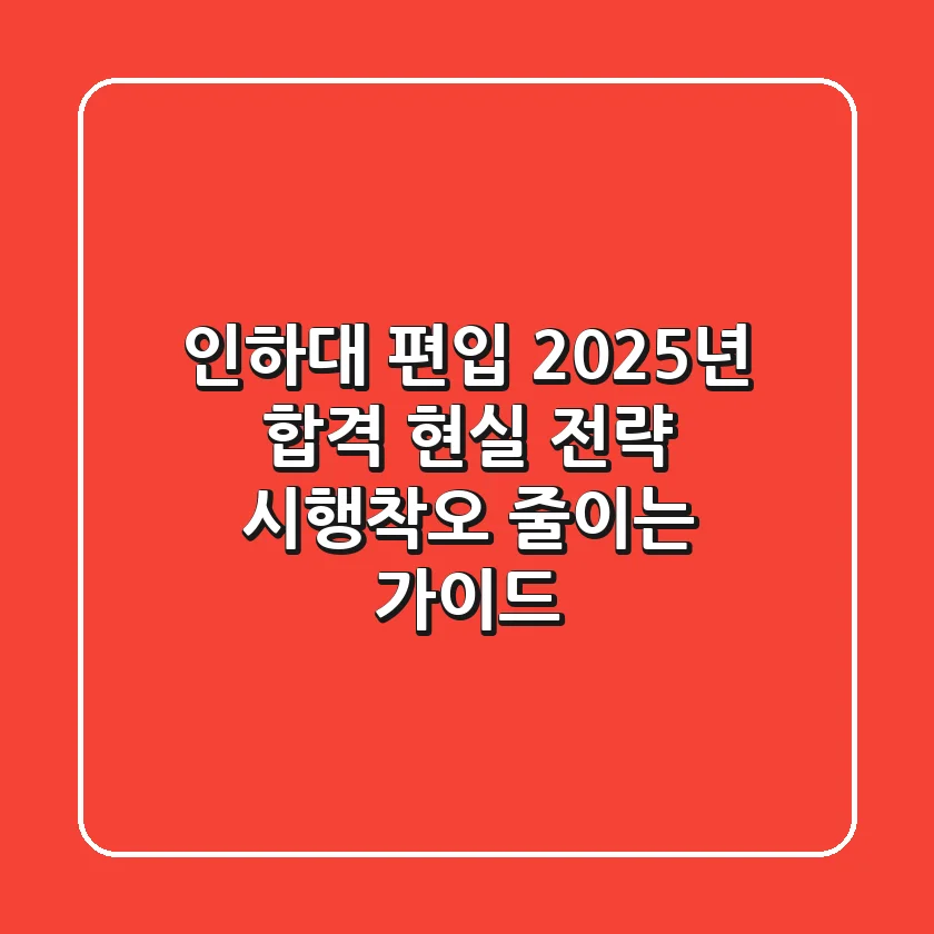 인하대 편입, 2025년 합격 현실 전략: 시행착오 줄이는 가이드