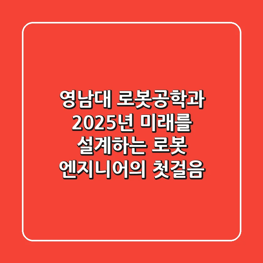 영남대 로봇공학과, 2025년 미래를 설계하는 로봇 엔지니어의 첫걸음