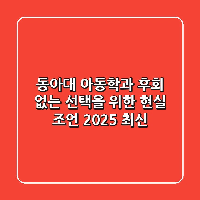 동아대 아동학과, 후회 없는 선택을 위한 현실 조언 (2025 최신)