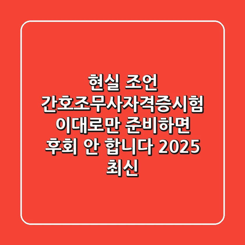 현실 조언: 간호조무사자격증시험, 이대로만 준비하면 후회 안 합니다! (2025 최신)