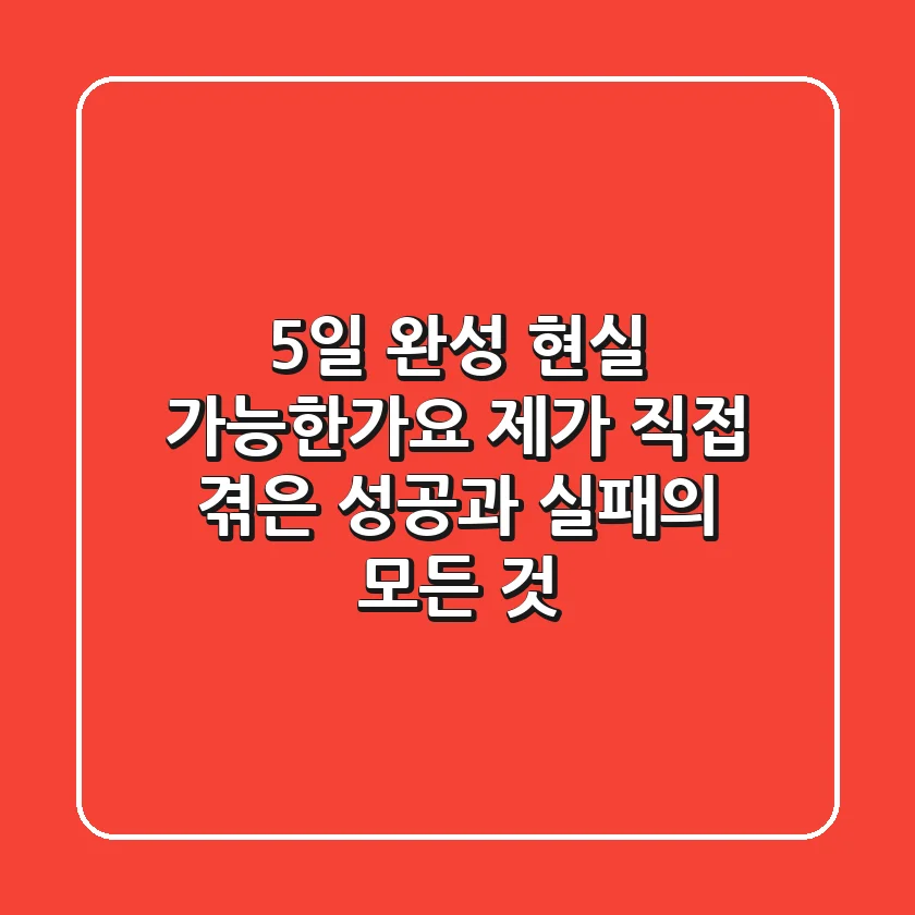 5일 완성, 현실 가능한가요? 제가 직접 겪은 성공과 실패의 모든 것