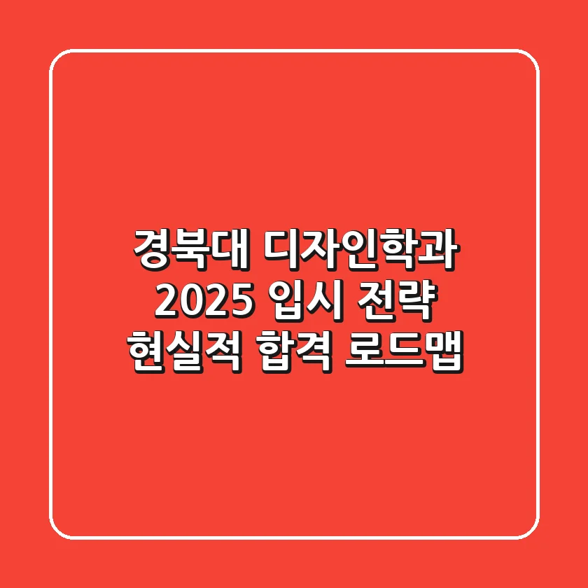 경북대 디자인학과, 2025 입시 전략: 현실적 합격 로드맵