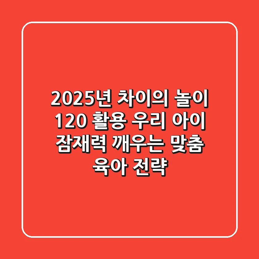 2025년, 차이의 놀이 120% 활용! 우리 아이 잠재력 깨우는 맞춤 육아 전략