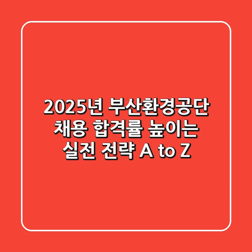 2025년 부산환경공단 채용, 합격률 높이는 실전 전략 A to Z