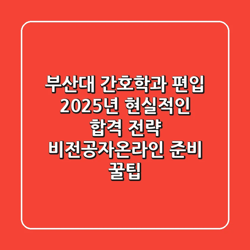 부산대 간호학과 편입, 2025년 현실적인 합격 전략 (비전공자/온라인 준비 꿀팁)
