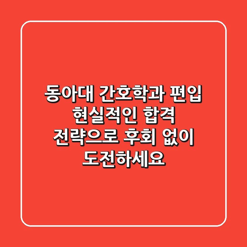 동아대 간호학과 편입? 현실적인 합격 전략으로 후회 없이 도전하세요!