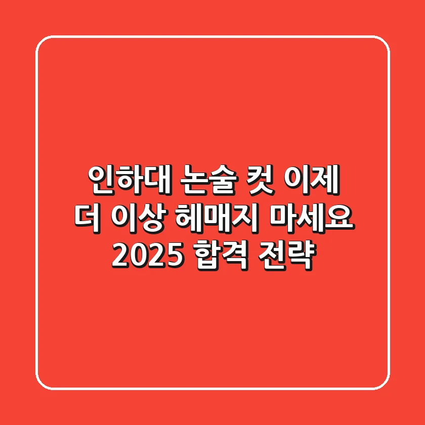 인하대 논술 컷, 이제 더 이상 헤매지 마세요! 2025 합격 전략