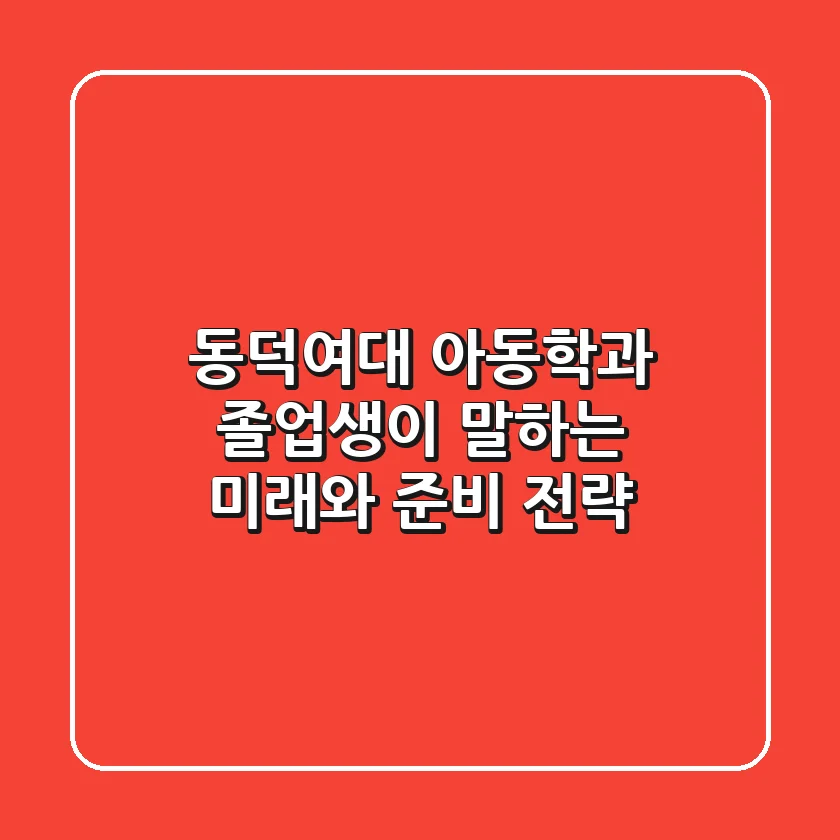 동덕여대 아동학과: 졸업생이 말하는 미래와 준비 전략