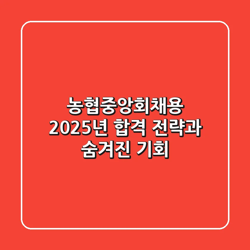 농협중앙회채용, 2025년 합격 전략과 숨겨진 기회