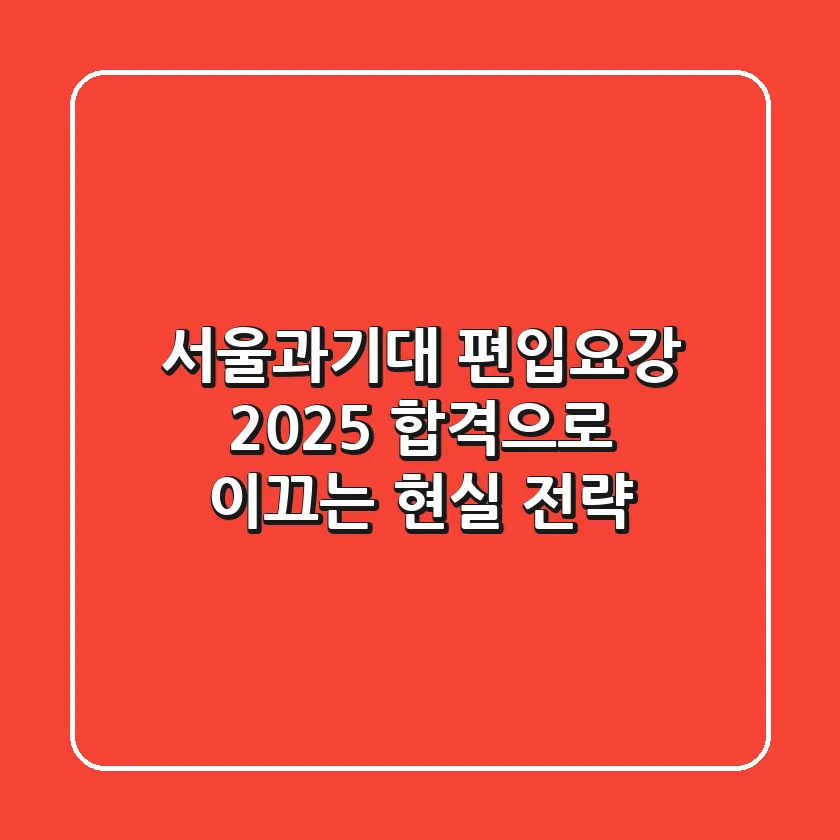 서울과기대 편입요강 2025, 합격으로 이끄는 현실 전략