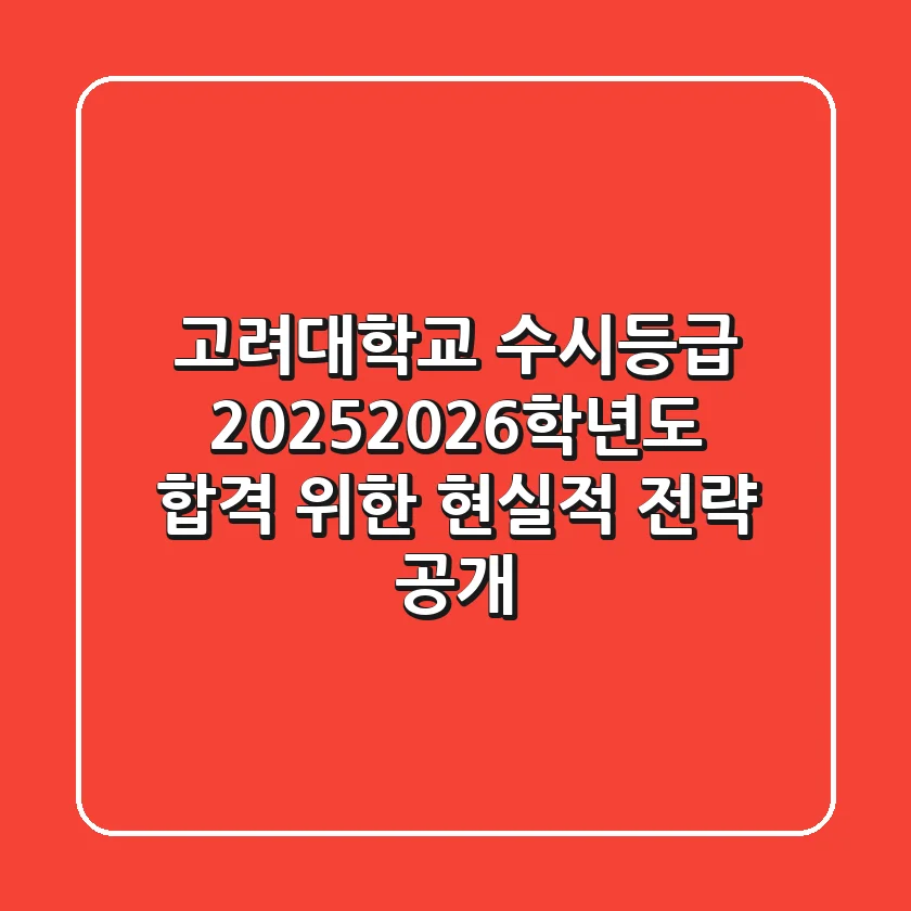 고려대학교 수시등급, 2025/2026학년도 합격 위한 현실적 전략 공개