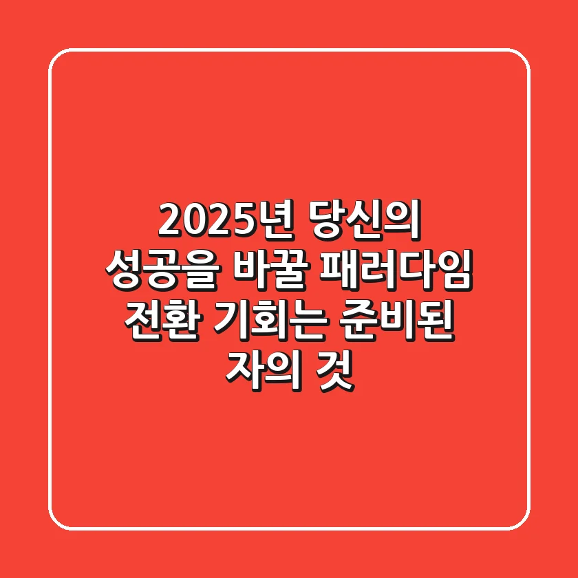 2025년, 당신의 성공을 바꿀 패러다임 전환: 기회는 준비된 자의 것