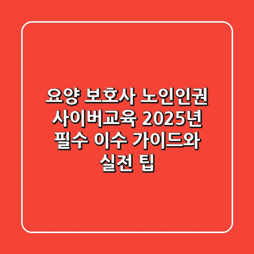 요양 보호사 노인인권 사이버교육: 2025년 필수 이수 가이드와 실전 팁