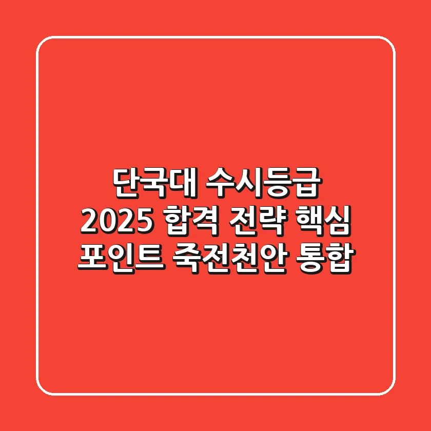 단국대 수시등급, 2025 합격 전략 핵심 포인트 (죽전/천안 통합)