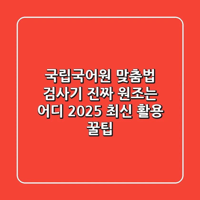 국립국어원 맞춤법 검사기: 진짜 원조는 어디? 2025 최신 활용 꿀팁