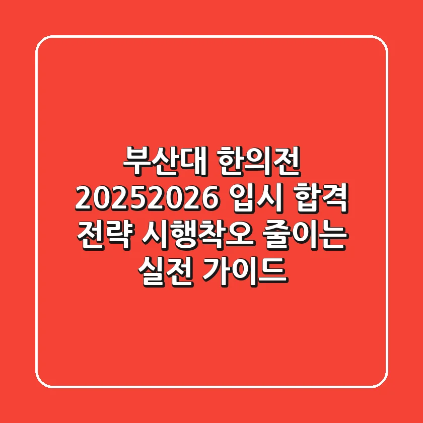 부산대 한의전, 2025-2026 입시 합격 전략: 시행착오 줄이는 실전 가이드