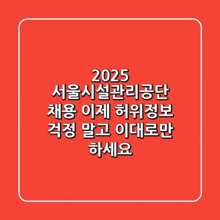 2025 서울시설관리공단 채용, 이제 허위정보 걱정 말고 이대로만 하세요!