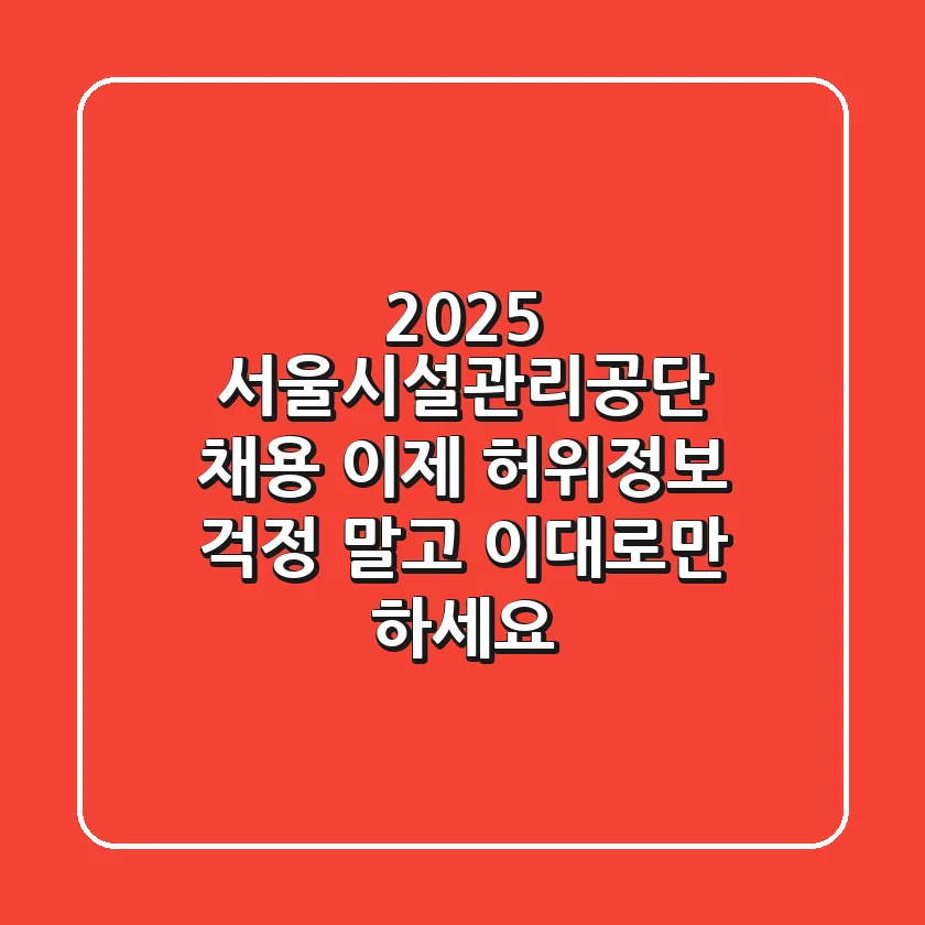 2025 서울시설관리공단 채용, 이제 허위정보 걱정 말고 이대로만 하세요!
