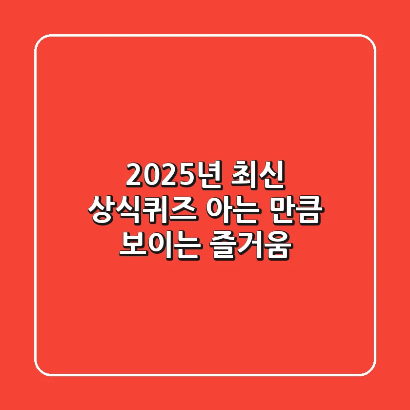 2025년 최신 상식퀴즈, 아는 만큼 보이는 즐거움!