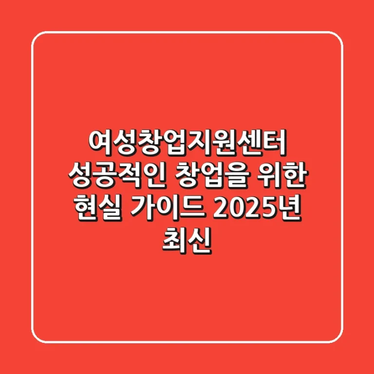 여성창업지원센터, 성공적인 창업을 위한 현실 가이드 (2025년 최신)