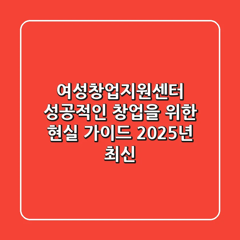 여성창업지원센터, 성공적인 창업을 위한 현실 가이드 (2025년 최신)