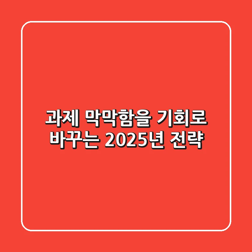 과제, 막막함을 기회로 바꾸는 2025년 전략