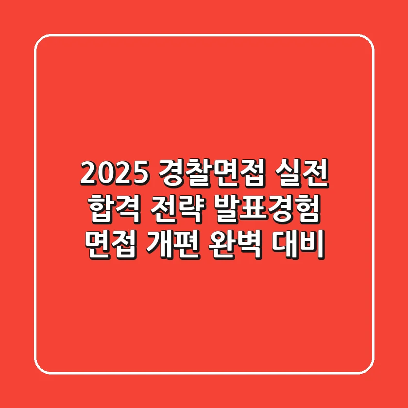 2025 경찰면접, 실전 합격 전략: 발표·경험 면접 개편 완벽 대비!